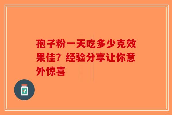 孢子粉一天吃多少克效果佳？经验分享让你意外惊喜-第1张图片-破壁灵芝孢子粉研究指南