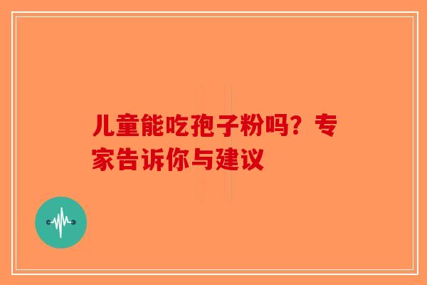 儿童能吃孢子粉吗?专家告诉你与建议-第1张图片-破壁灵芝孢子粉研究指南 儿童能吃孢子粉吗?专家告诉你与建议-第1张图片-破壁灵芝孢子粉研究指南