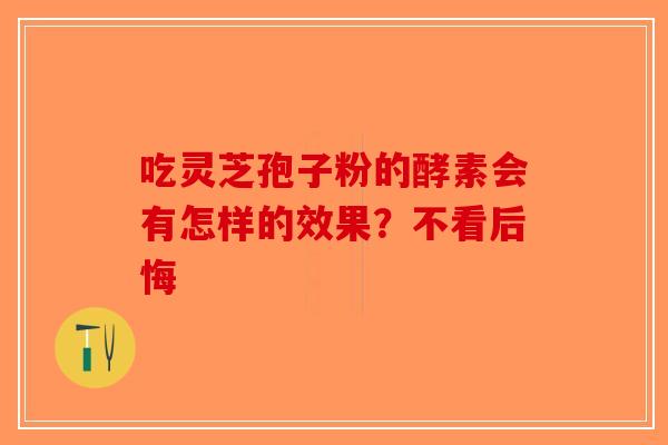 吃灵芝孢子粉的酵素会有怎样的效果？不看后悔-第1张图片-破壁灵芝孢子粉研究指南