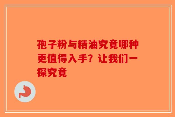 孢子粉与精油究竟哪种更值得入手？让我们一探究竟-第1张图片-破壁灵芝孢子粉研究指南