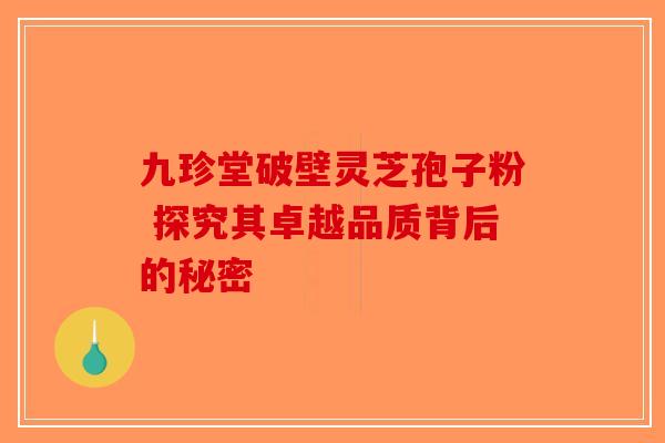 九珍堂破壁灵芝孢子粉 探究其卓越品质背后的秘密-第1张图片-破壁灵芝孢子粉研究指南 九珍堂破壁灵芝孢子粉 探究其卓越品质背后的秘密-第1张图片-破壁灵芝孢子粉研究指南