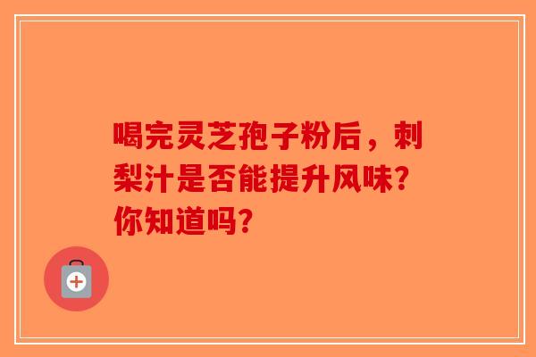 喝完灵芝孢子粉后，刺梨汁是否能提升风味？你知道吗？-第1张图片-破壁灵芝孢子粉研究指南