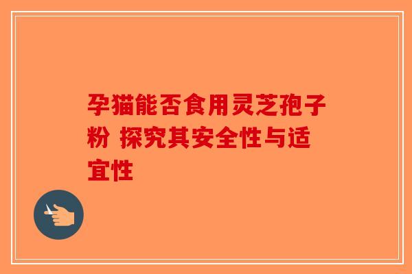 孕猫能否食用灵芝孢子粉 探究其安全性与适宜性-第1张图片-破壁灵芝孢子粉研究指南