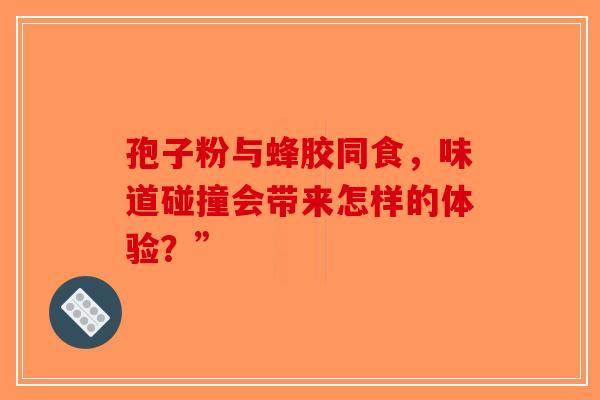 孢子粉与蜂胶同食，味道碰撞会带来怎样的体验？”-第1张图片-破壁灵芝孢子粉研究指南