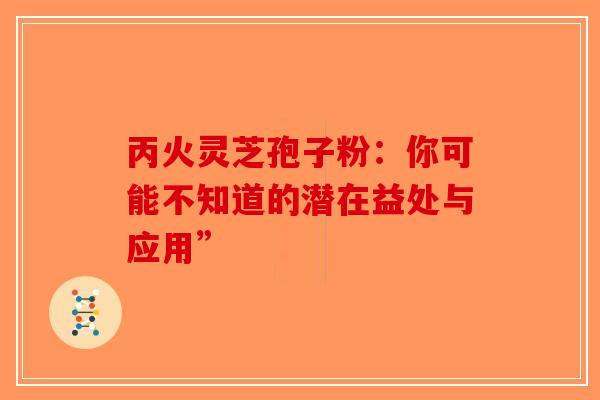 丙火灵芝孢子粉：你可能不知道的潜在益处与应用”-第1张图片-破壁灵芝孢子粉研究指南