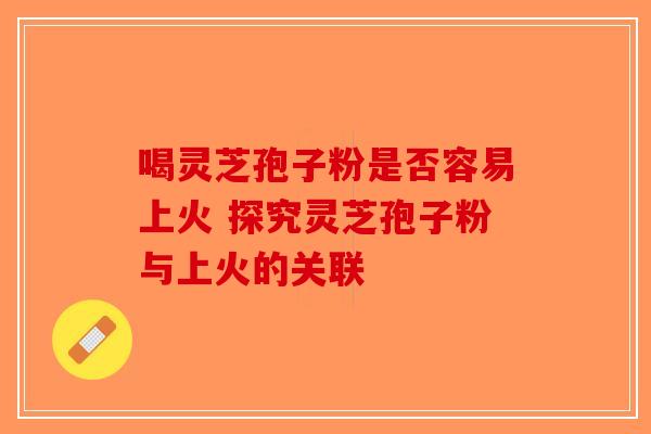 喝灵芝孢子粉是否容易上火 探究灵芝孢子粉与上火的关联-第1张图片-破壁灵芝孢子粉研究指南