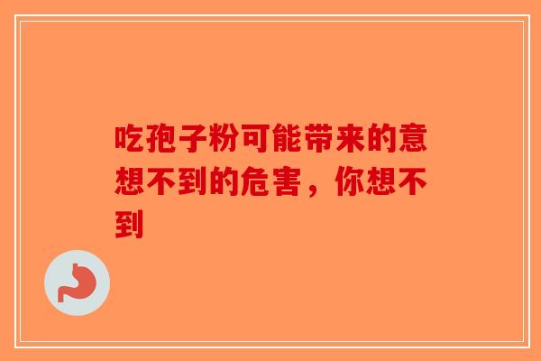 吃孢子粉可能带来的意想不到的危害，你想不到-第1张图片-破壁灵芝孢子粉研究指南