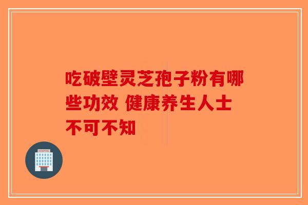 吃破壁灵芝孢子粉有哪些功效 健康养生人士不可不知-第1张图片-破壁灵芝孢子粉研究指南