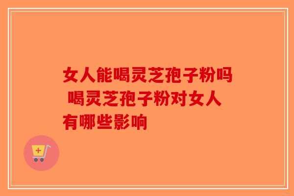 女人能喝灵芝孢子粉吗 喝灵芝孢子粉对女人有哪些影响-第1张图片-破壁灵芝孢子粉研究指南
