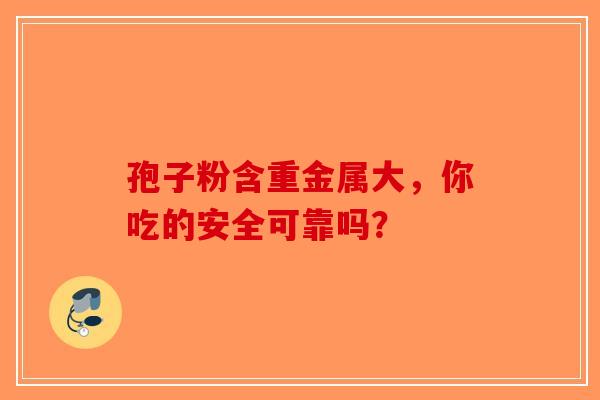 孢子粉含重金属大，你吃的安全可靠吗？-第1张图片-破壁灵芝孢子粉研究指南