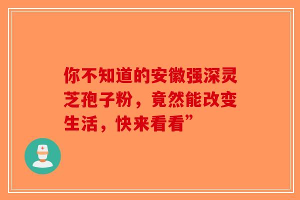 你不知道的安徽强深灵芝孢子粉，竟然能改变生活，快来看看”-第1张图片-破壁灵芝孢子粉研究指南