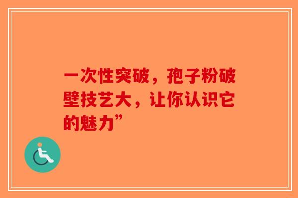 一次性突破，孢子粉破壁技艺大，让你认识它的魅力”-第1张图片-破壁灵芝孢子粉研究指南