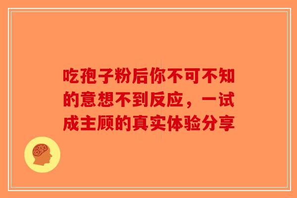 吃孢子粉后你不可不知的意想不到反应,一试成主顾的真实体验分享-第1张图片-破壁灵芝孢子粉研究指南 吃孢子粉后你不可不知的意想不到反应,一试成主顾的真实体验分享-第1张图片-破壁灵芝孢子粉研究指南