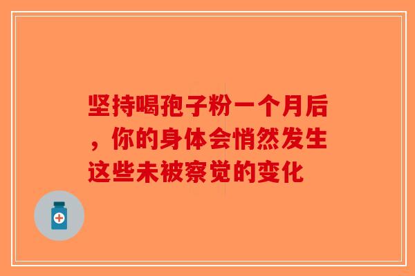 坚持喝孢子粉一个月后，你的身体会悄然发生这些未被察觉的变化-第1张图片-破壁灵芝孢子粉研究指南