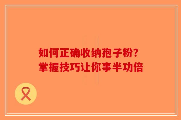 如何正确收纳孢子粉？掌握技巧让你事半功倍-第1张图片-破壁灵芝孢子粉研究指南