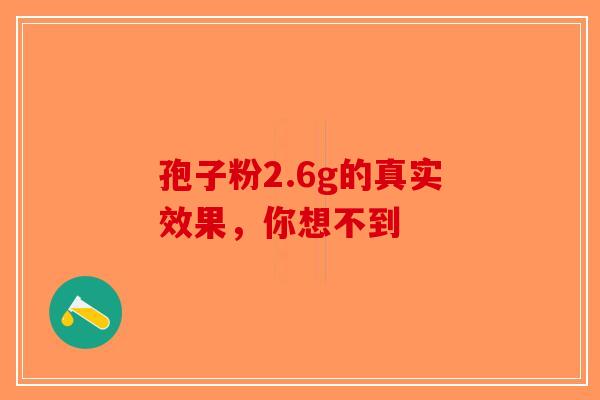 孢子粉2.6g的真实效果，你想不到-第1张图片-破壁灵芝孢子粉研究指南