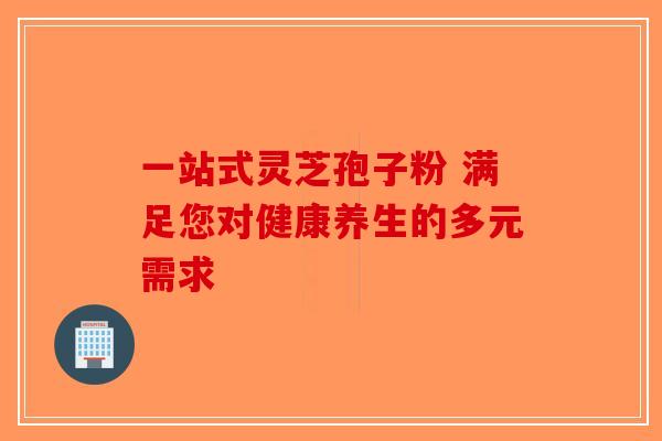 一站式灵芝孢子粉 满足您对健康养生的多元需求-第1张图片-破壁灵芝孢子粉研究指南