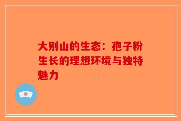 大别山的生态：孢子粉生长的理想环境与独特魅力-第1张图片-破壁灵芝孢子粉研究指南