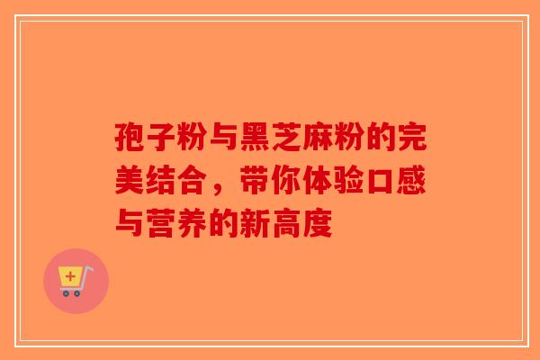 孢子粉与黑芝麻粉的完美结合，带你体验口感与营养的新高度-第1张图片-破壁灵芝孢子粉研究指南