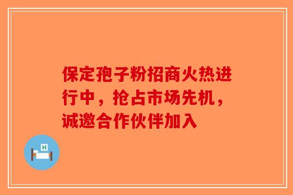保定孢子粉招商火热进行中，抢占市场先机，诚邀合作伙伴加入-第1张图片-破壁灵芝孢子粉研究指南