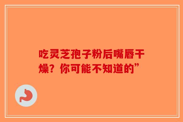 吃灵芝孢子粉后嘴唇干燥?你可能不知道的”-第1张图片-破壁灵芝孢子粉研究指南 吃灵芝孢子粉后嘴唇干燥?你可能不知道的”-第1张图片-破壁灵芝孢子粉研究指南
