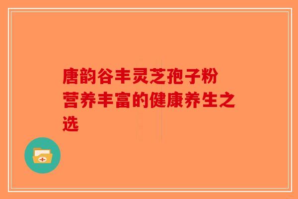 唐韵谷丰灵芝孢子粉 营养丰富的健康养生之选-第1张图片-破壁灵芝孢子粉研究指南