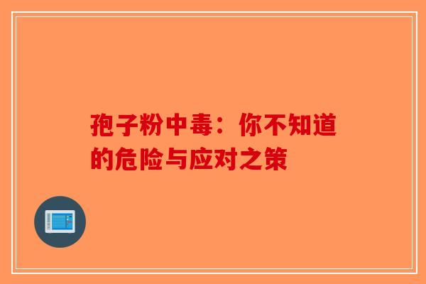 孢子粉中毒：你不知道的危险与应对之策-第1张图片-破壁灵芝孢子粉研究指南