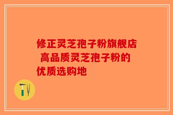修正灵芝孢子粉旗舰店 高品质灵芝孢子粉的优质选购地-第1张图片-破壁灵芝孢子粉研究指南