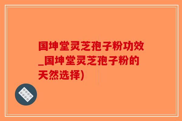 国坤堂灵芝孢子粉功效_国坤堂灵芝孢子粉的天然选择)-第1张图片-破壁灵芝孢子粉研究指南