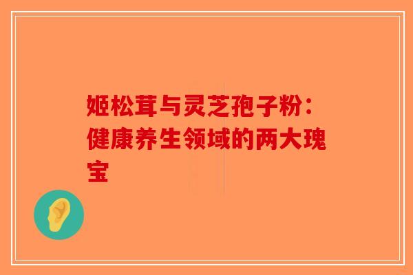 姬松茸与灵芝孢子粉：健康养生领域的两大瑰宝-第1张图片-破壁灵芝孢子粉研究指南
