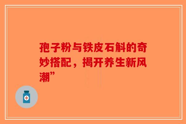孢子粉与铁皮石斛的奇妙搭配，揭开养生新风潮”-第1张图片-破壁灵芝孢子粉研究指南