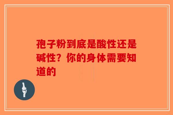 孢子粉到底是酸性还是碱性？你的身体需要知道的-第1张图片-破壁灵芝孢子粉研究指南