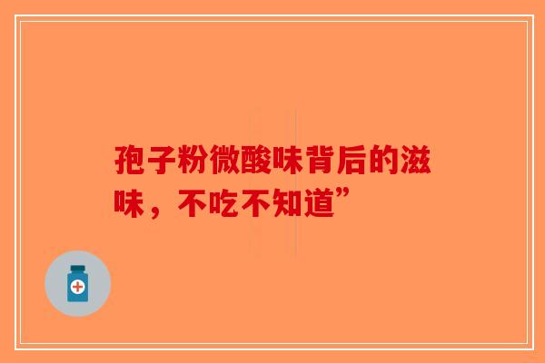 孢子粉微酸味背后的滋味，不吃不知道”-第1张图片-破壁灵芝孢子粉研究指南