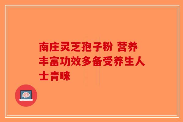 南庄灵芝孢子粉 营养丰富功效多备受养生人士青睐-第1张图片-破壁灵芝孢子粉研究指南