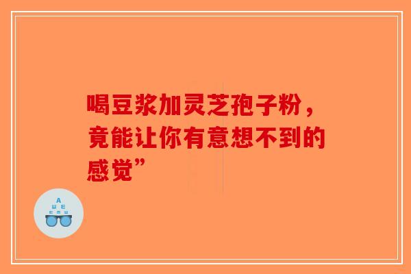 喝豆浆加灵芝孢子粉，竟能让你有意想不到的感觉”-第1张图片-破壁灵芝孢子粉研究指南