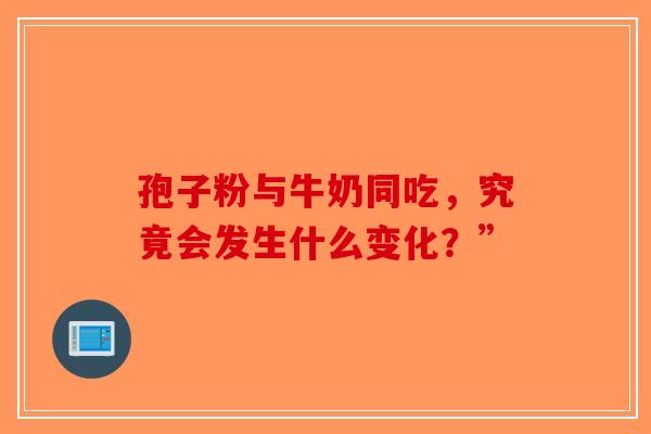 孢子粉与牛奶同吃，究竟会发生什么变化？”-第1张图片-破壁灵芝孢子粉研究指南