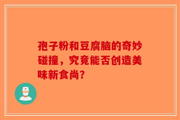 孢子粉和豆腐脑的奇妙碰撞，究竟能否创造美味新食尚？-第1张图片-破壁灵芝孢子粉研究指南