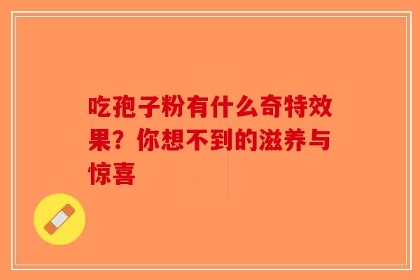 吃孢子粉有什么奇特效果？你想不到的滋养与惊喜-第1张图片-破壁灵芝孢子粉研究指南