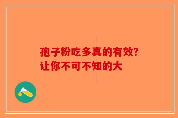 孢子粉吃多真的有效？让你不可不知的大-第1张图片-破壁灵芝孢子粉研究指南