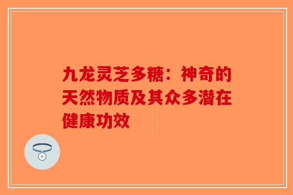 九龙灵芝多糖：神奇的天然物质及其众多潜在健康功效-第1张图片-破壁灵芝孢子粉研究指南