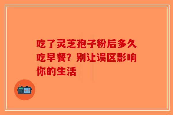 吃了灵芝孢子粉后多久吃早餐？别让误区影响你的生活-第1张图片-破壁灵芝孢子粉研究指南