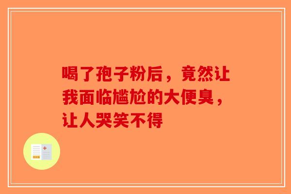 喝了孢子粉后，竟然让我面临尴尬的大便臭，让人哭笑不得-第1张图片-破壁灵芝孢子粉研究指南