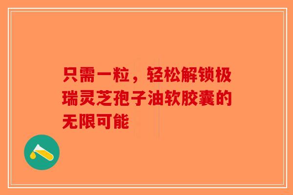 只需一粒，轻松解锁极瑞灵芝孢子油软胶囊的无限可能-第1张图片-破壁灵芝孢子粉研究指南