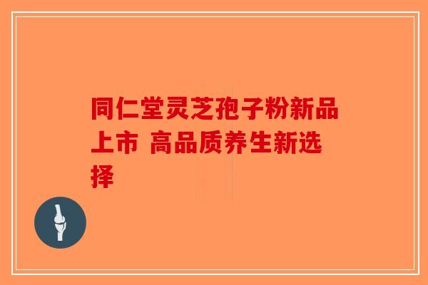 同仁堂灵芝孢子粉新品上市 高品质养生新选择-第1张图片-破壁灵芝孢子粉研究指南