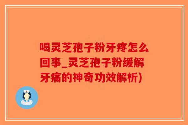 喝灵芝孢子粉牙疼怎么回事_灵芝孢子粉缓解牙痛的神奇功效解析)-第1张图片-破壁灵芝孢子粉研究指南