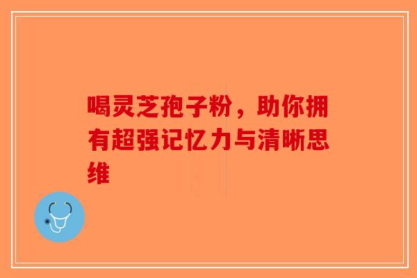喝灵芝孢子粉，助你拥有超强记忆力与清晰思维-第1张图片-破壁灵芝孢子粉研究指南