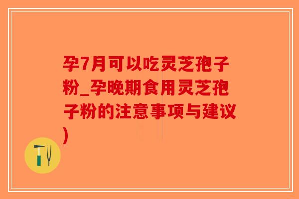 孕7月可以吃灵芝孢子粉_孕晚期食用灵芝孢子粉的注意事项与建议)-第1张图片-破壁灵芝孢子粉研究指南
