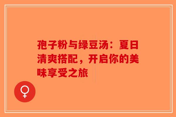 孢子粉与绿豆汤：夏日清爽搭配，开启你的美味享受之旅-第1张图片-破壁灵芝孢子粉研究指南