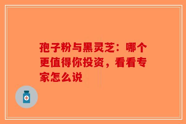孢子粉与黑灵芝：哪个更值得你投资，看看专家怎么说-第1张图片-破壁灵芝孢子粉研究指南