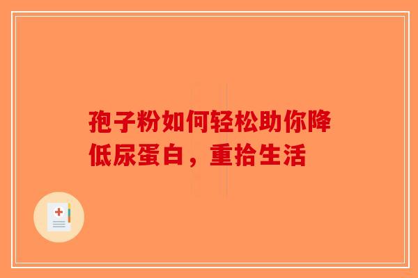 孢子粉如何轻松助你降低尿蛋白，重拾生活-第1张图片-破壁灵芝孢子粉研究指南